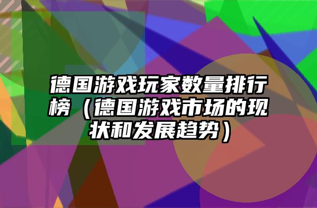 德国游戏玩家数量排行榜（德国游戏市场的现状和发展趋势）