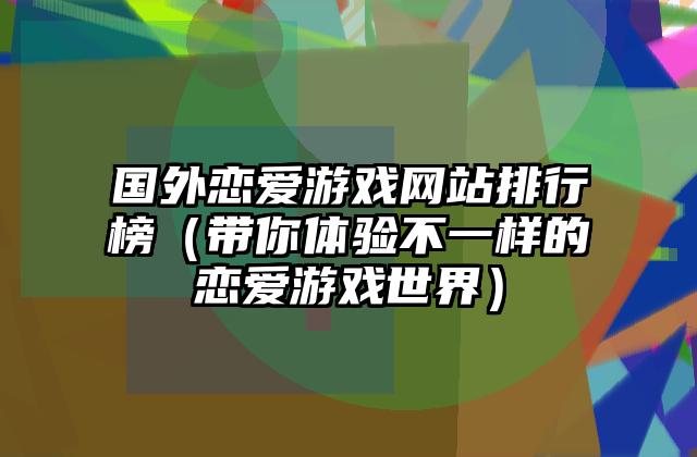 国外恋爱游戏网站排行榜（带你体验不一样的恋爱游戏世界）
