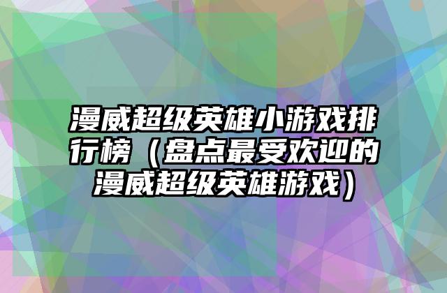 漫威超级英雄小游戏排行榜（盘点最受欢迎的漫威超级英雄游戏）
