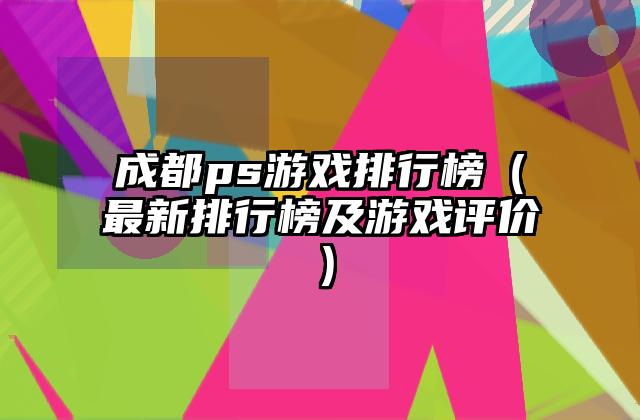 成都ps游戏排行榜（最新排行榜及游戏评价）