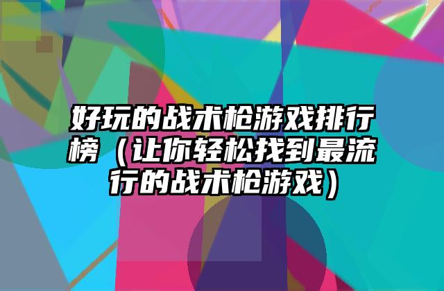 好玩的战术枪游戏排行榜（让你轻松找到最流行的战术枪游戏）