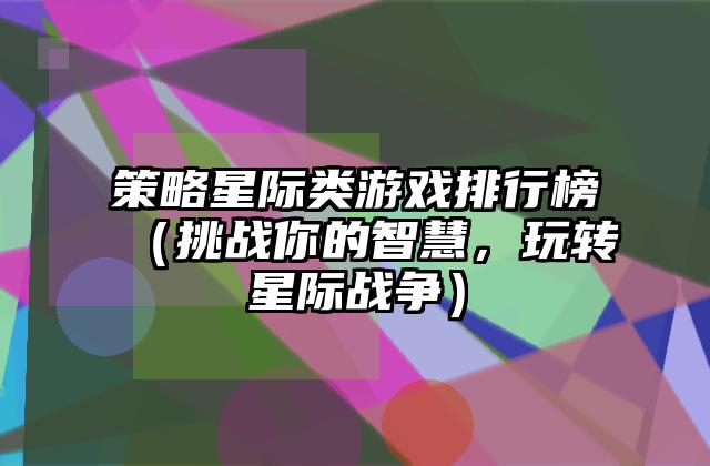策略星际类游戏排行榜（挑战你的智慧，玩转星际战争）