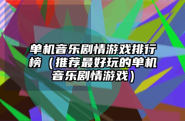 单机音乐剧情游戏排行榜（推荐最好玩的单机音乐剧情游戏）