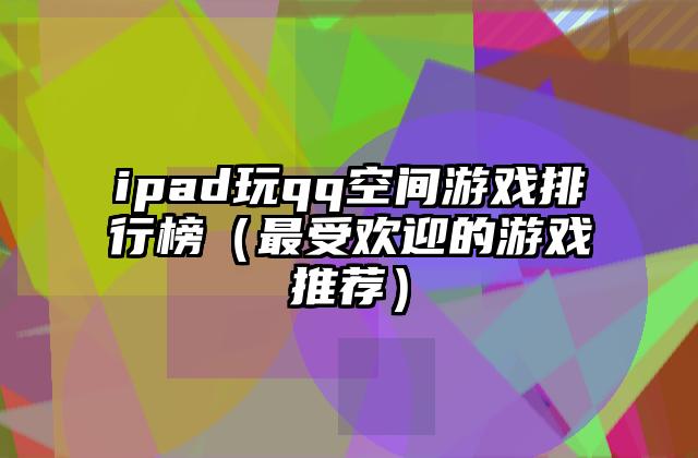 ipad玩qq空间游戏排行榜（最受欢迎的游戏推荐）