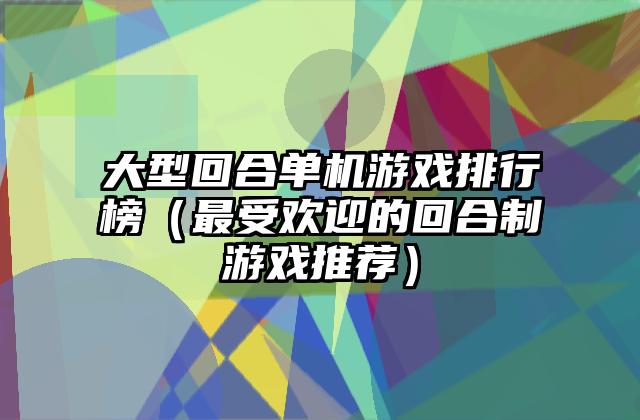 大型回合单机游戏排行榜（最受欢迎的回合制游戏推荐）