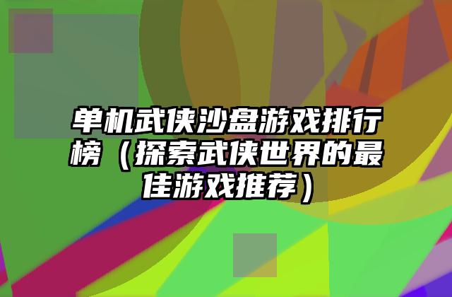 单机武侠沙盘游戏排行榜（探索武侠世界的最佳游戏推荐）