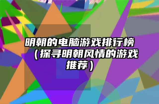 明朝的电脑游戏排行榜（探寻明朝风情的游戏推荐）