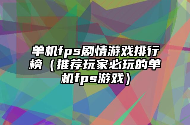 单机fps剧情游戏排行榜（推荐玩家必玩的单机fps游戏）