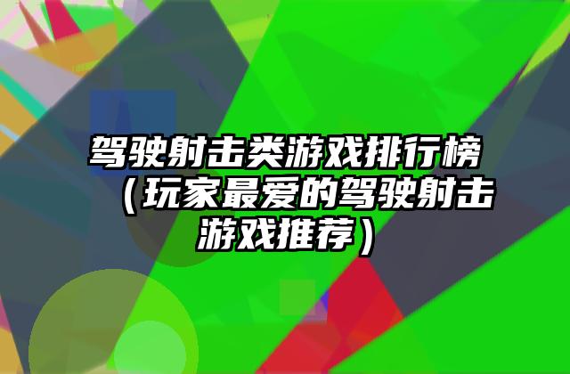 驾驶射击类游戏排行榜（玩家最爱的驾驶射击游戏推荐）