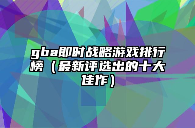 gba即时战略游戏排行榜（最新评选出的十大佳作）