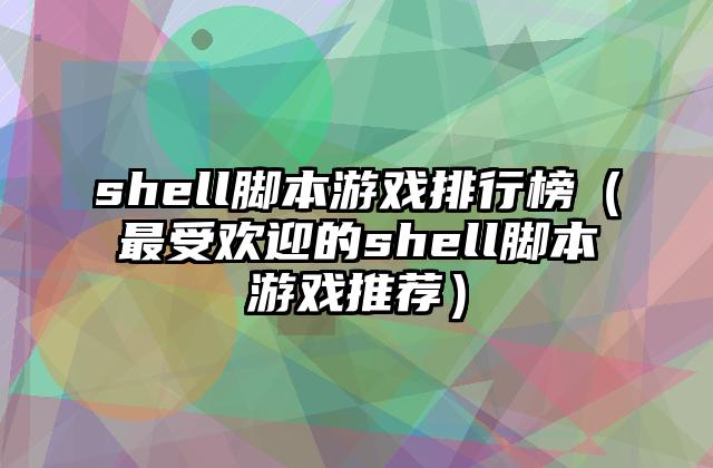 shell脚本游戏排行榜（最受欢迎的shell脚本游戏推荐）