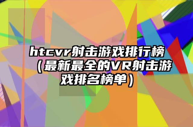 htcvr射击游戏排行榜（最新最全的VR射击游戏排名榜单）