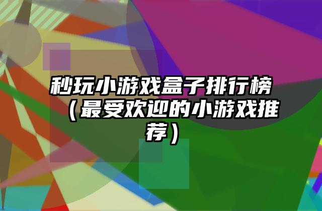秒玩小游戏盒子排行榜（最受欢迎的小游戏推荐）