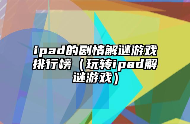 ipad的剧情解谜游戏排行榜（玩转ipad解谜游戏）