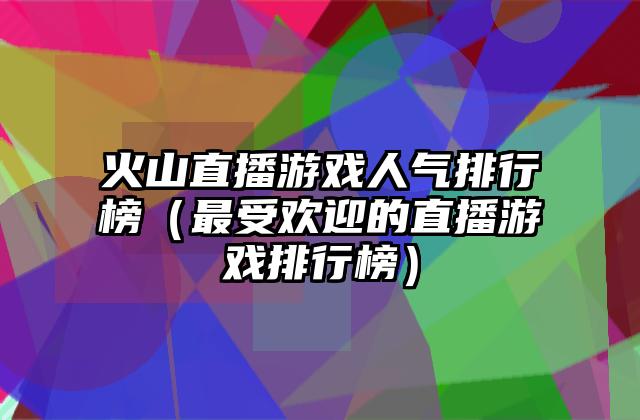 火山直播游戏人气排行榜（最受欢迎的直播游戏排行榜）