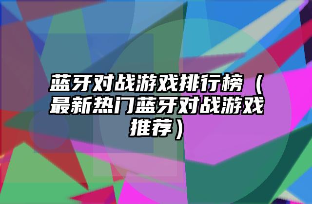 蓝牙对战游戏排行榜（最新热门蓝牙对战游戏推荐）