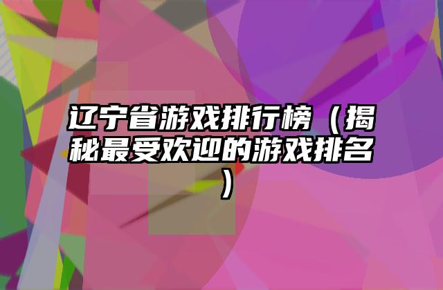 辽宁省游戏排行榜（揭秘最受欢迎的游戏排名）