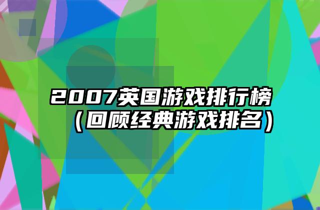 2007英国游戏排行榜（回顾经典游戏排名）