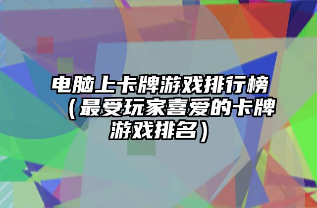 电脑上卡牌游戏排行榜（最受玩家喜爱的卡牌游戏排名）