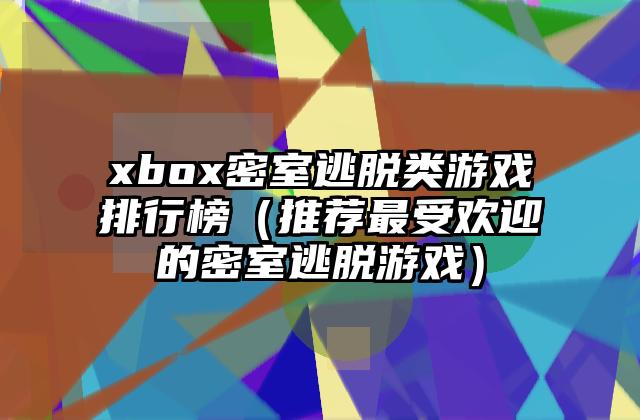 xbox密室逃脱类游戏排行榜（推荐最受欢迎的密室逃脱游戏）