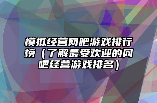 模拟经营网吧游戏排行榜（了解最受欢迎的网吧经营游戏排名）