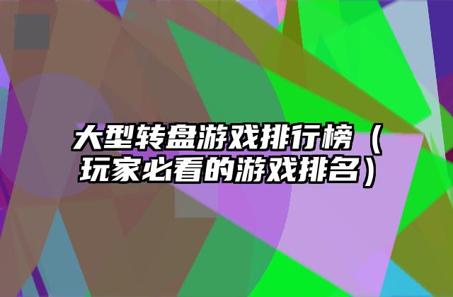 大型转盘游戏排行榜（玩家必看的游戏排名）