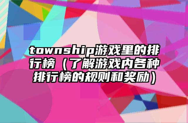 township游戏里的排行榜（了解游戏内各种排行榜的规则和奖励）