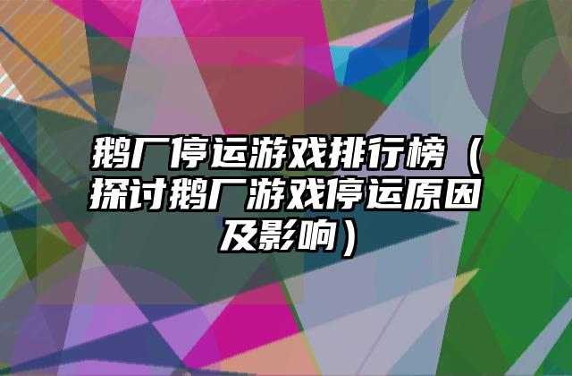 鹅厂停运游戏排行榜（探讨鹅厂游戏停运原因及影响）