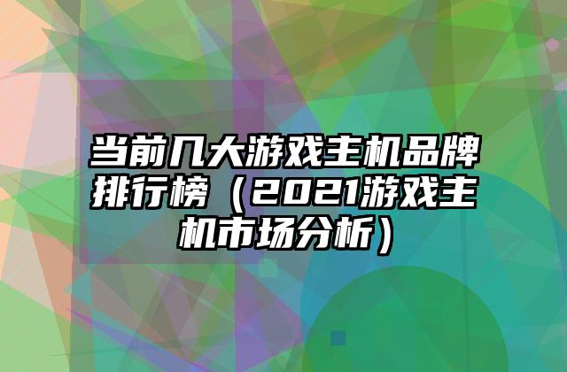当前几大游戏主机品牌排行榜（2021游戏主机市场分析）