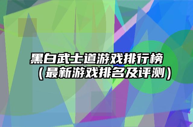 黑白武士道游戏排行榜（最新游戏排名及评测）