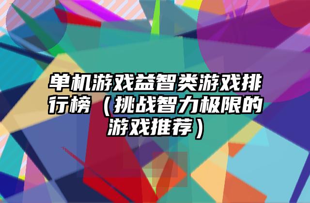 单机游戏益智类游戏排行榜（挑战智力极限的游戏推荐）