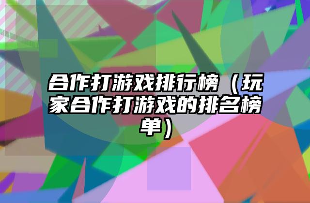 合作打游戏排行榜（玩家合作打游戏的排名榜单）