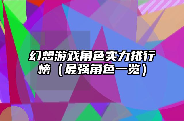 幻想游戏角色实力排行榜（最强角色一览）