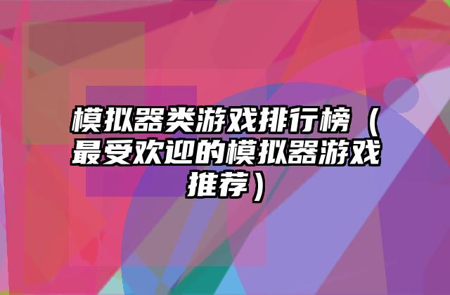 模拟器类游戏排行榜（最受欢迎的模拟器游戏推荐）
