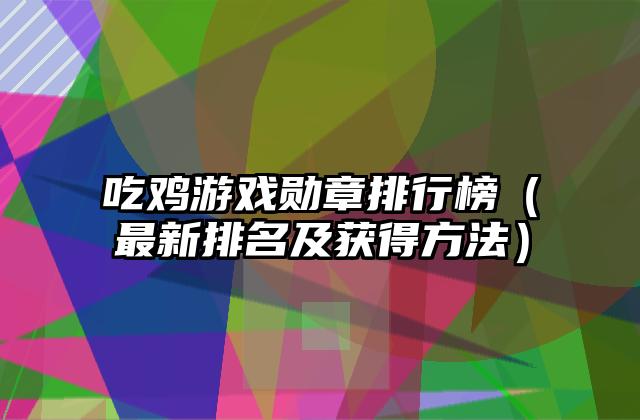 吃鸡游戏勋章排行榜（最新排名及获得方法）