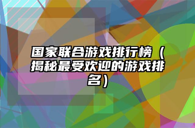 国家联合游戏排行榜（揭秘最受欢迎的游戏排名）