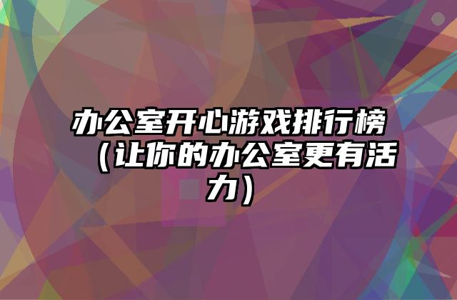 办公室开心游戏排行榜（让你的办公室更有活力）