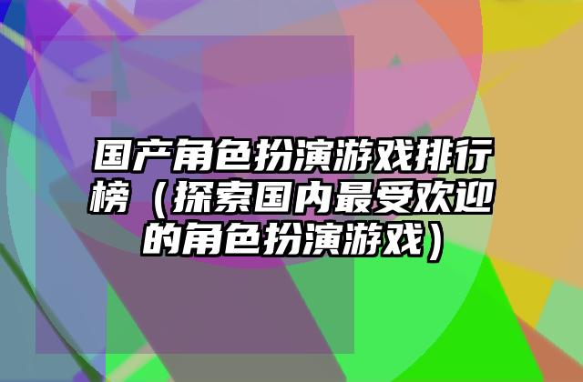 国产角色扮演游戏排行榜（探索国内最受欢迎的角色扮演游戏）