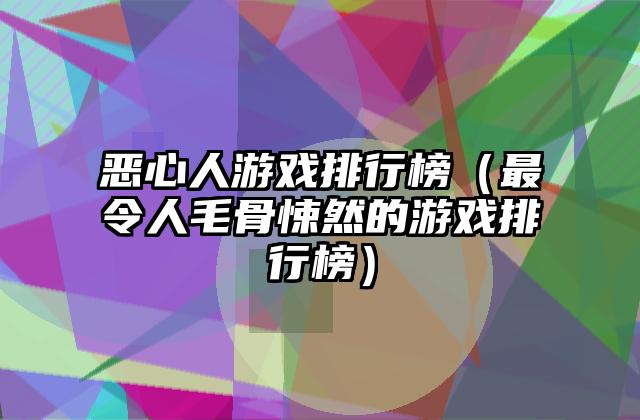 恶心人游戏排行榜（最令人毛骨悚然的游戏排行榜）
