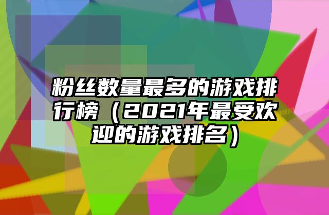 粉丝数量最多的游戏排行榜（2021年最受欢迎的游戏排名）