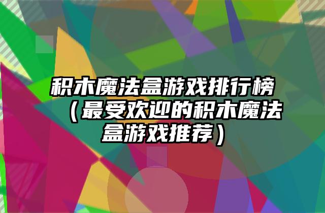 积木魔法盒游戏排行榜（最受欢迎的积木魔法盒游戏推荐）