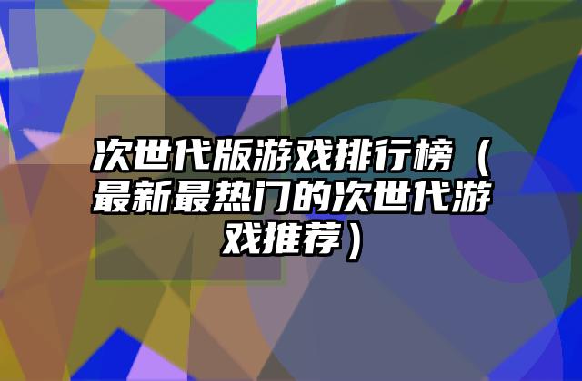 次世代版游戏排行榜（最新最热门的次世代游戏推荐）