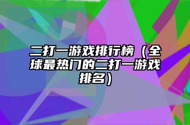 二打一游戏排行榜（全球最热门的二打一游戏排名）