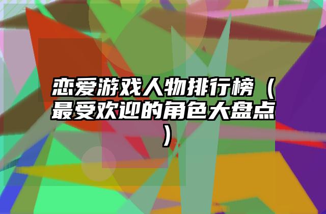 恋爱游戏人物排行榜（最受欢迎的角色大盘点）