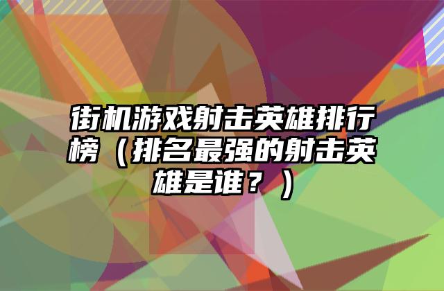街机游戏射击英雄排行榜（排名最强的射击英雄是谁？）