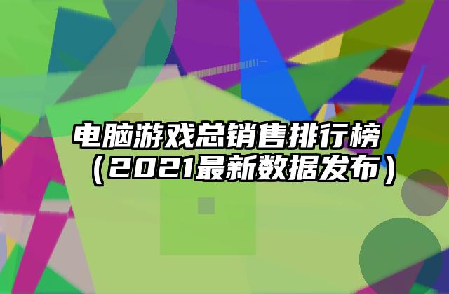 电脑游戏总销售排行榜（2021最新数据发布）