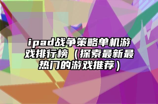 ipad战争策略单机游戏排行榜（探索最新最热门的游戏推荐）