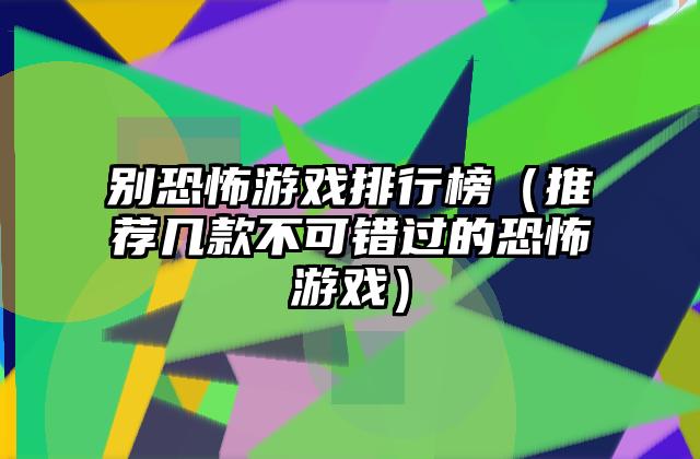 别恐怖游戏排行榜（推荐几款不可错过的恐怖游戏）