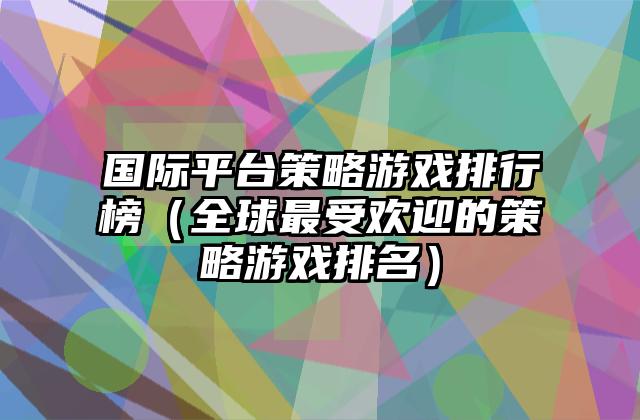 国际平台策略游戏排行榜（全球最受欢迎的策略游戏排名）