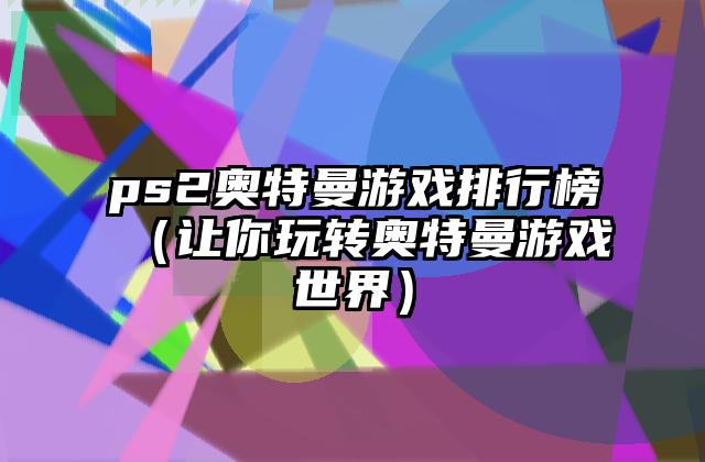 ps2奥特曼游戏排行榜（让你玩转奥特曼游戏世界）